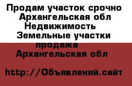 Продам участок срочно - Архангельская обл. Недвижимость » Земельные участки продажа   . Архангельская обл.